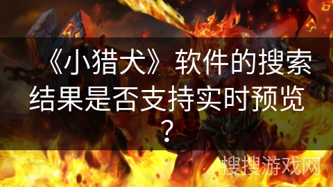 《小猎犬》软件的搜索结果是否支持实时预览? 《小猎犬》软件的搜索结果是否支持实时预览?