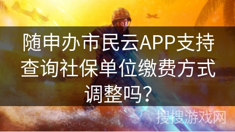 随申办市民云APP支持查询社保单位缴费方式调整吗? 随申办市民云APP支持查询社保单位缴费方式调整吗?