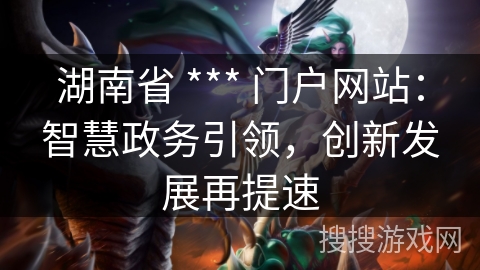 湖南省 *** 门户网站:智慧政务引领,创新发展再提速 湖南省 *** 门户网站:智慧政务引领,创新发展再提速