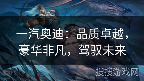 一汽奥迪:品质卓越,豪华非凡,驾驭未来 一汽奥迪:品质卓越,豪华非凡,驾驭未来
