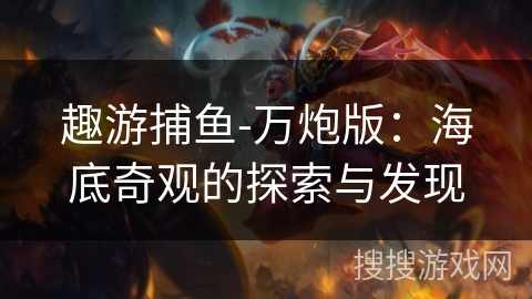趣游捕鱼-万炮版:海底奇观的探索与发现 趣游捕鱼-万炮版:海底奇观的探索与发现