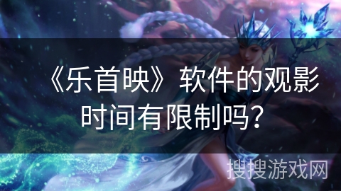 《乐首映》软件的观影时间有限制吗? 《乐首映》软件的观影时间有限制吗?