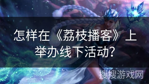 怎样在《荔枝播客》上举办线下活动? 怎样在《荔枝播客》上举办线下活动?