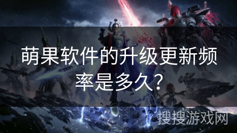 萌果软件的升级更新频率是多久? 萌果软件的升级更新频率是多久?