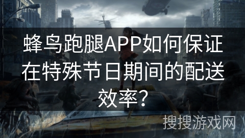 蜂鸟跑腿APP如何保证在特殊节日期间的配送效率? 蜂鸟跑腿APP如何保证在特殊节日期间的配送效率?