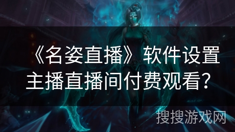 《名姿直播》软件设置主播直播间付费观看? 《名姿直播》软件设置主播直播间付费观看?
