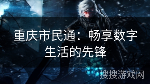 重庆市民通:畅享数字生活的先锋 重庆市民通:畅享数字生活的先锋