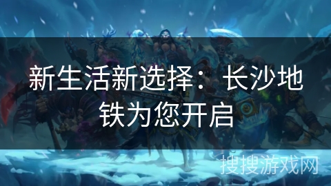 新生活新选择:长沙地铁为您开启 新生活新选择:长沙地铁为您开启