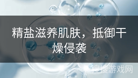 精盐滋养肌肤,抵御干燥侵袭