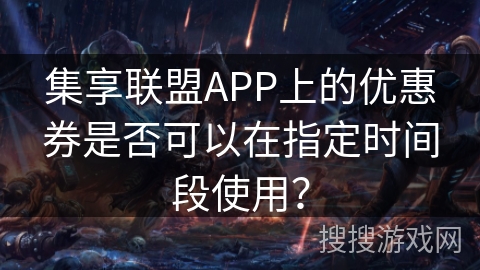 集享联盟APP上的优惠券是否可以在指定时间段使用? 集享联盟APP上的优惠券是否可以在指定时间段使用?