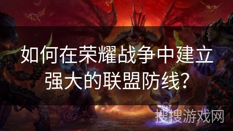 如何在荣耀战争中建立强大的联盟防线? 如何在荣耀战争中建立强大的联盟防线?