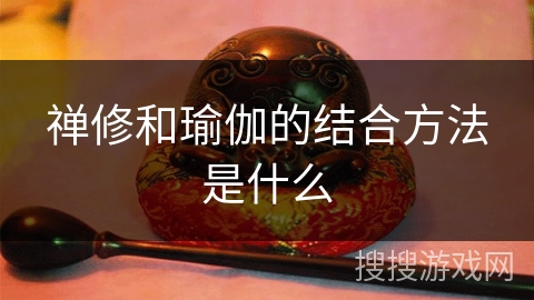 禅修和瑜伽的结合方法是什么 禅修和瑜伽的结合方法是什么