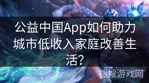 公益中国App如何助力城市低收入家庭改善生活? 公益中国App如何助力城市低收入家庭改善生活?