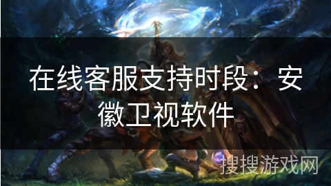 在线客服支持时段：安徽卫视软件
