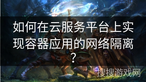 如何在云服务平台上实现容器应用的网络隔离? 如何在云服务平台上实现容器应用的网络隔离?