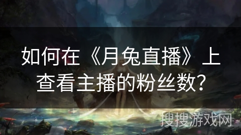 如何在《月兔直播》上查看主播的粉丝数? 如何在《月兔直播》上查看主播的粉丝数?