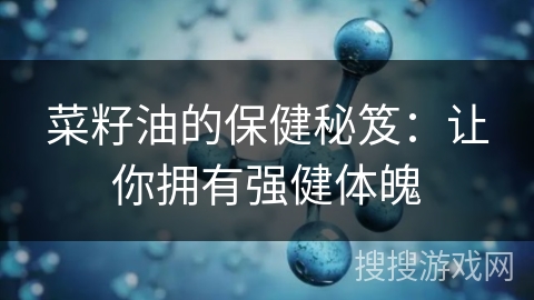 菜籽油的保健秘笈:让你拥有强健体魄