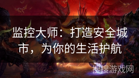 监控大师:打造安全城市,为你的生活护航 监控大师:打造安全城市,为你的生活护航