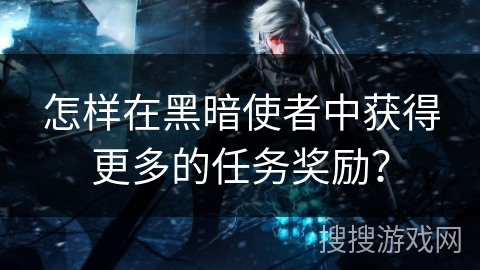 怎样在黑暗使者中获得更多的任务奖励? 怎样在黑暗使者中获得更多的任务奖励?