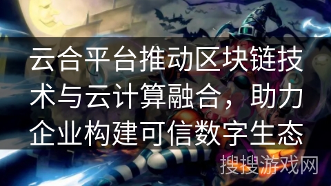 云合平台推动区块链技术与云计算融合,助力企业构建可信数字生态 云合平台推动区块链技术与云计算融合,助力企业构建可信数字生态