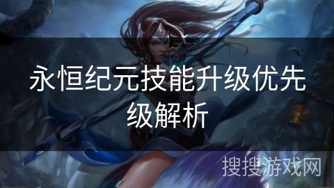 永恒纪元技能升级优先级解析