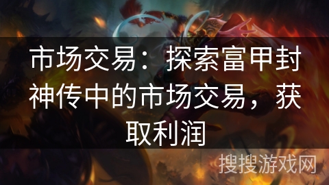 市场交易:探索富甲封神传中的市场交易,获取利润 市场交易:探索富甲封神传中的市场交易,获取利润