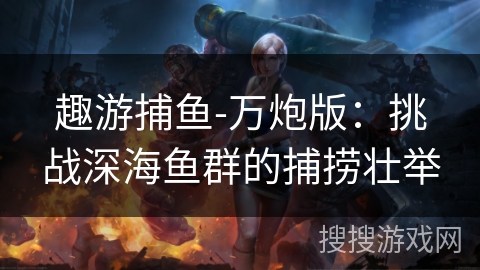 趣游捕鱼-万炮版：挑战深海鱼群的捕捞壮举