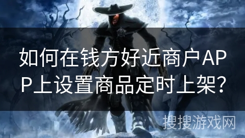如何在钱方好近商户APP上设置商品定时上架? 如何在钱方好近商户APP上设置商品定时上架?