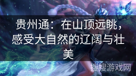 贵州通:在山顶远眺,感受大自然的辽阔与壮美 贵州通:在山顶远眺,感受大自然的辽阔与壮美