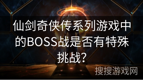 仙剑奇侠传系列游戏中的BOSS战是否有特殊挑战? 仙剑奇侠传系列游戏中的BOSS战是否有特殊挑战?