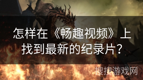 怎样在《畅趣视频》上找到最新的纪录片? 怎样在《畅趣视频》上找到最新的纪录片?