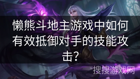 懒熊斗地主游戏中如何有效抵御对手的技能攻击? 懒熊斗地主游戏中如何有效抵御对手的技能攻击?
