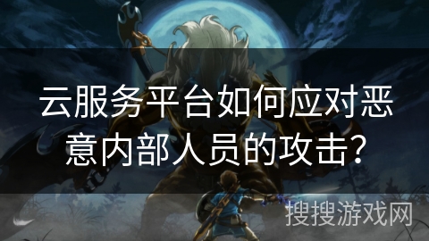 云服务平台如何应对恶意内部人员的攻击? 云服务平台如何应对恶意内部人员的攻击?