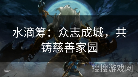 水滴筹:众志成城,共铸慈善家园 水滴筹:众志成城,共铸慈善家园