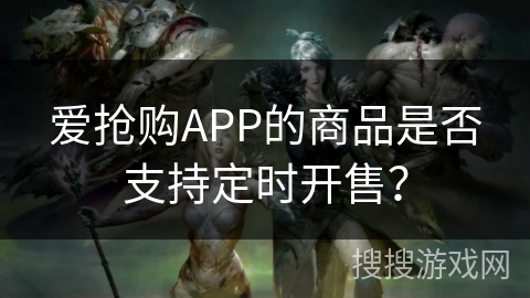 爱抢购APP的商品是否支持定时开售? 爱抢购APP的商品是否支持定时开售?