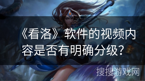 《看洛》软件的视频内容是否有明确分级? 《看洛》软件的视频内容是否有明确分级?