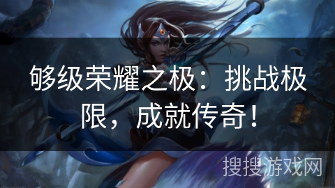 够级荣耀之极：挑战极限，成就传奇！