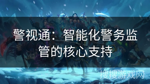 警视通:智能化警务监管的核心支持 警视通:智能化警务监管的核心支持