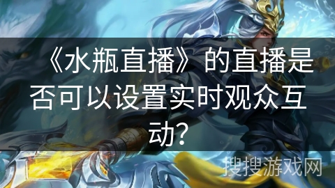 《水瓶直播》的直播是否可以设置实时观众互动? 《水瓶直播》的直播是否可以设置实时观众互动?