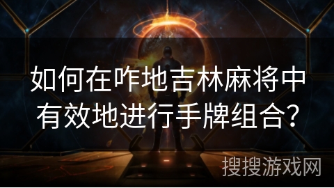 如何在咋地吉林麻将中有效地进行手牌组合? 如何在咋地吉林麻将中有效地进行手牌组合?
