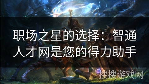 职场之星的选择：智通人才网是您的得力助手
