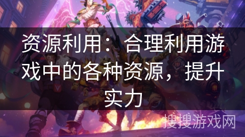 资源利用:合理利用游戏中的各种资源,提升实力 资源利用:合理利用游戏中的各种资源,提升实力