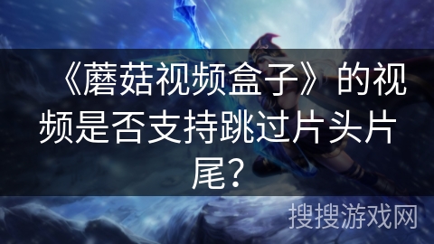 《蘑菇视频盒子》的视频是否支持跳过片头片尾? 《蘑菇视频盒子》的视频是否支持跳过片头片尾?