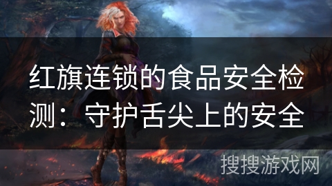 红旗连锁的食品安全检测:守护舌尖上的安全 红旗连锁的食品安全检测:守护舌尖上的安全