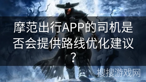 摩范出行APP的司机是否会提供路线优化建议? 摩范出行APP的司机是否会提供路线优化建议?