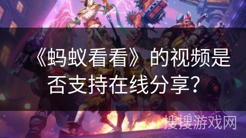 《蚂蚁看看》的视频是否支持在线分享? 《蚂蚁看看》的视频是否支持在线分享?