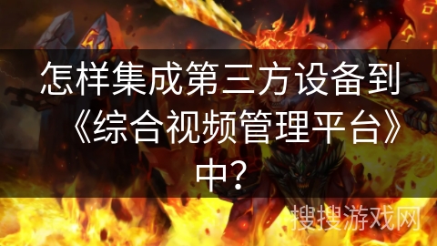 怎样集成第三方设备到《综合视频管理平台》中？