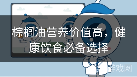 棕榈油营养价值高,健康饮食必备选择