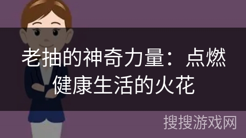 老抽的神奇力量:点燃健康生活的火花
