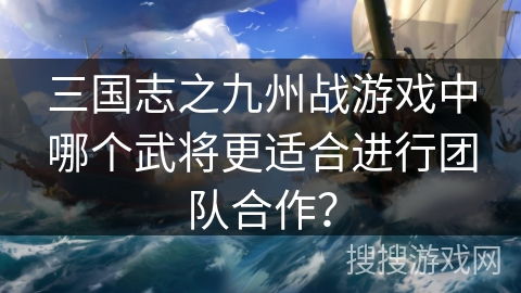 三国志之九州战游戏中哪个武将更适合进行团队合作? 三国志之九州战游戏中哪个武将更适合进行团队合作?